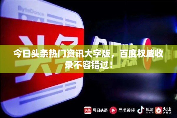 今日头条热门资讯大字版，百度权威收录不容错过！