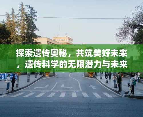 探索遗传奥秘,共筑美好未来,遗传科学的无限潜力与未来展望