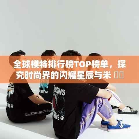 全球模特排行榜TOP榜单，探究时尚界的闪耀星辰与米 ​​​​