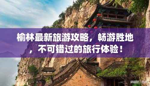 榆林最新旅游攻略,畅游胜地,不可错过的旅行体验!