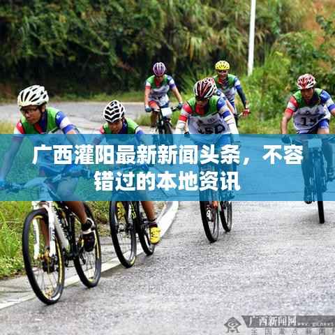 广西灌阳最新新闻头条,不容错过的本地资讯