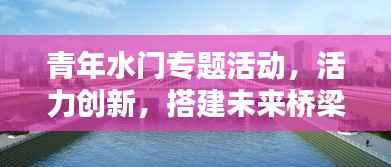 青年水门专题活动，活力创新，搭建未来桥梁！