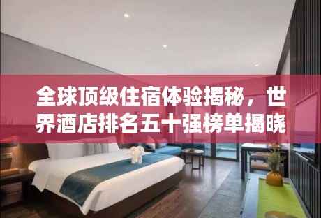 全球顶级住宿体验揭秘,世界酒店排名五十强榜单揭晓!