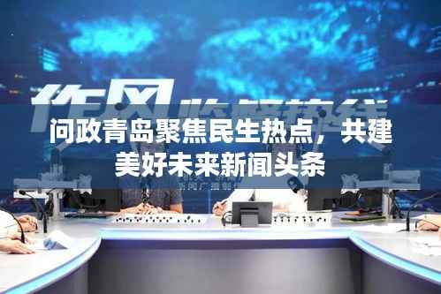 问政青岛聚焦民生热点,共建美好未来新闻头条