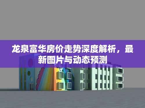 龙泉富华房价走势深度解析，最新图片与动态预测