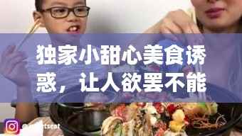 独家小甜心美食诱惑，让人欲罢不能！