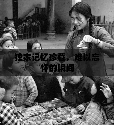 独家记忆珍藏，难以忘怀的瞬间