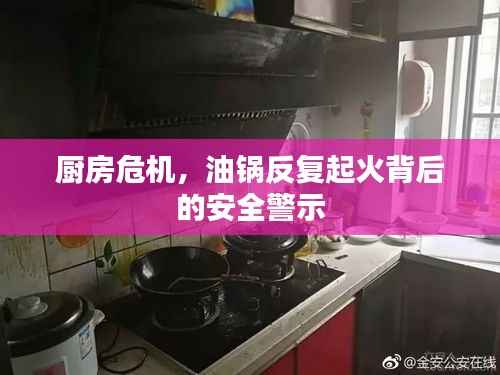 厨房危机,油锅反复起火背后的安全警示