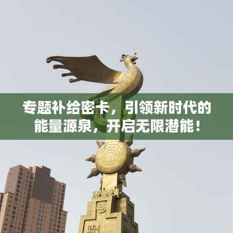 专题补给密卡，引领新时代的能量源泉，开启无限潜能！