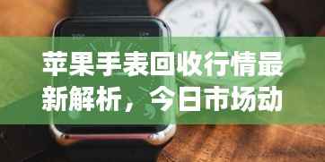 苹果手表回收行情最新解析,今日市场动态一网打尽