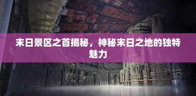 末日景区之首揭秘，神秘末日之地的独特魅力