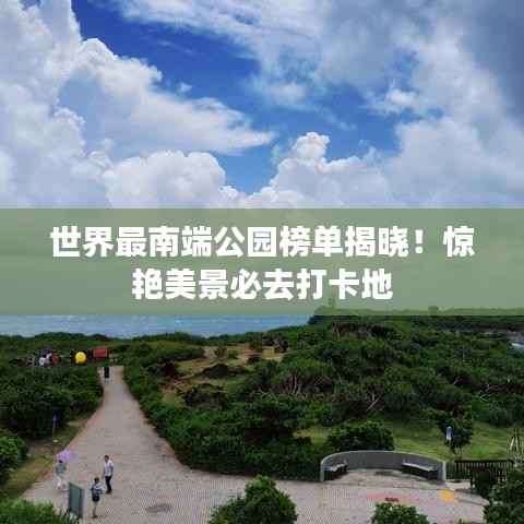 世界最南端公园榜单揭晓!惊艳美景必去打卡地