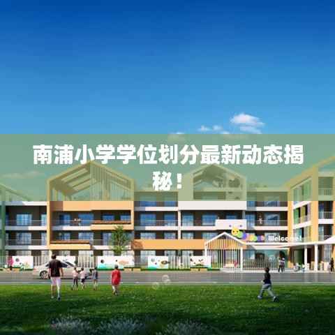 南浦小学学位划分最新动态揭秘！