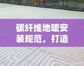 碳纤维地暖安装规范,打造舒适家居新标准