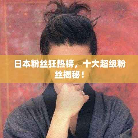 日本粉丝狂热榜,十大超级粉丝揭秘!