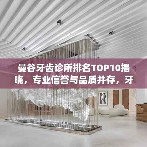 曼谷牙齿诊所排名TOP10揭晓,专业信誉与品质并存,牙齿健康守护者的标杆之选