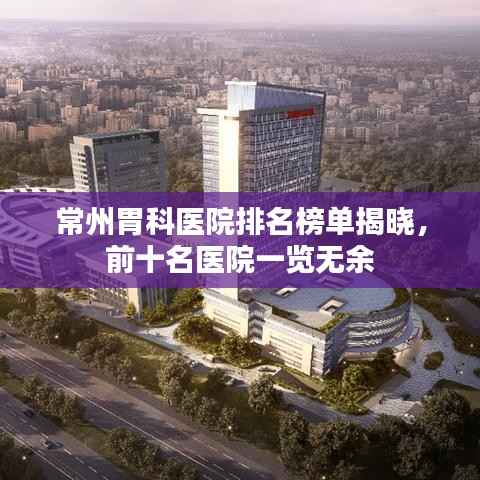 常州胃科医院排名榜单揭晓，前十名医院一览无余