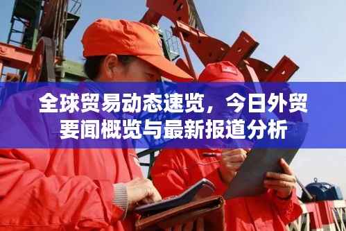 全球贸易动态速览,今日外贸要闻概览与最新报道分析