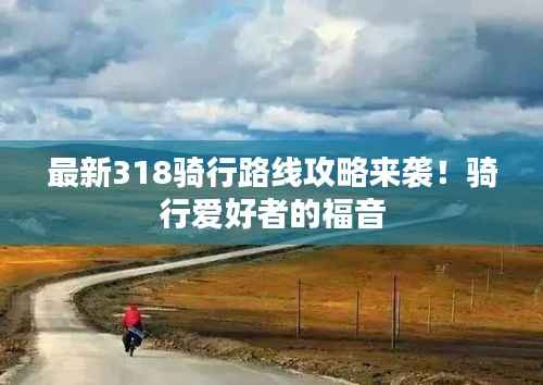最新318骑行路线攻略来袭!骑行爱好者的福音