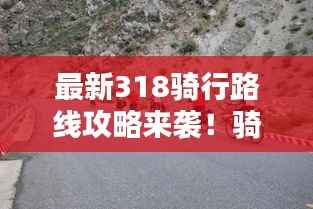 最新318骑行路线攻略来袭!骑行爱好者的福音
