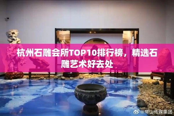 杭州石雕会所TOP10排行榜，精选石雕艺术好去处