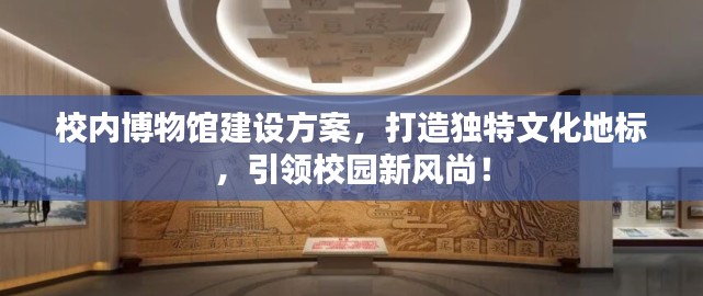 校内博物馆建设方案，打造独特文化地标，引领校园新风尚！