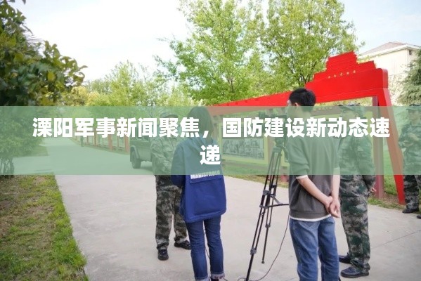 溧阳军事新闻聚焦，国防建设新动态速递