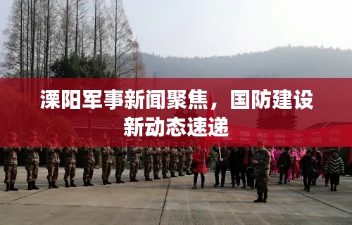 溧阳军事新闻聚焦,国防建设新动态速递