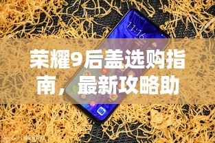 荣耀9后盖选购指南，最新攻略助你轻松选购