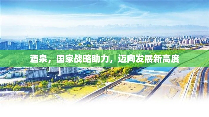 酒泉，国家战略助力，迈向发展新高度