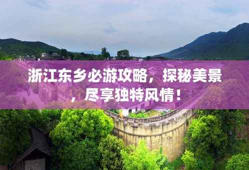 浙江东乡必游攻略,探秘美景,尽享独特风情!