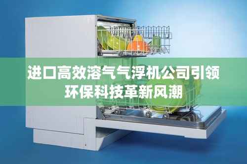 进口高效溶气气浮机公司引领环保科技革新风潮