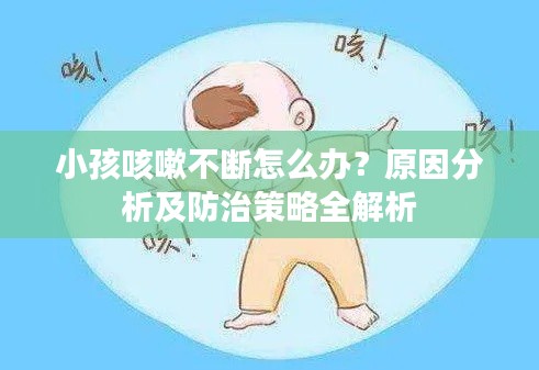 小孩咳嗽不断怎么办?原因分析及防治策略全解析