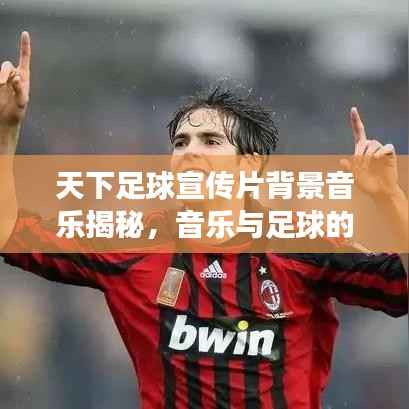 天下足球宣传片背景音乐揭秘，音乐与足球的完美交融