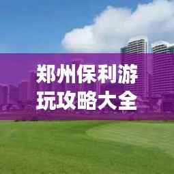 郑州保利游玩攻略大全