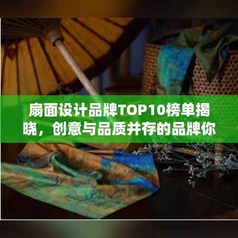 扇面设计品牌TOP10榜单揭晓，创意与品质并存的品牌你不得不看！