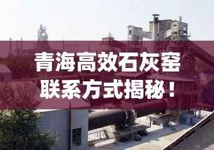 青海高效石灰窑联系方式揭秘！