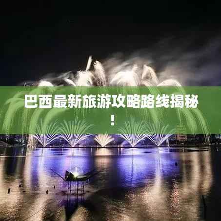 巴西最新旅游攻略路线揭秘!