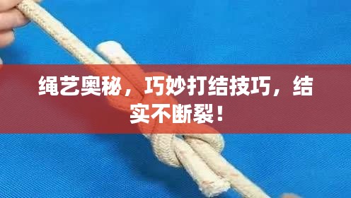 绳艺奥秘，巧妙打结技巧，结实不断裂！