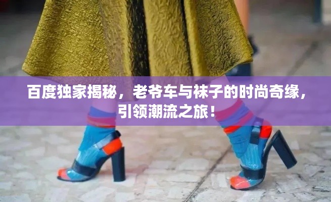 百度独家揭秘，老爷车与袜子的时尚奇缘，引领潮流之旅！