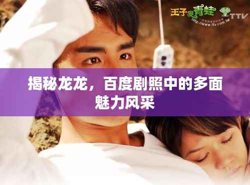 揭秘龙龙,百度剧照中的多面魅力风采