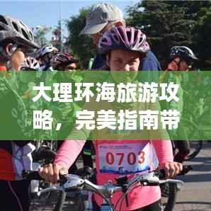 大理环海旅游攻略，完美指南带你畅游苍山洱海之美