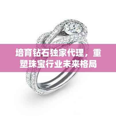 培育钻石独家代理，重塑珠宝行业未来格局