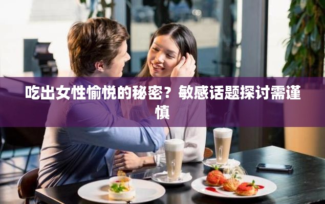 吃出女性愉悦的秘密？敏感话题探讨需谨慎