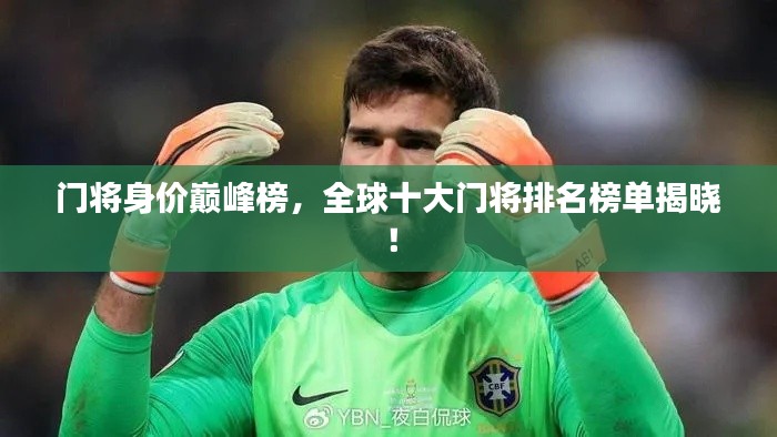 门将身价巅峰榜，全球十大门将排名榜单揭晓！