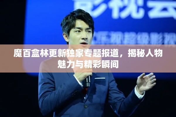 魔百盒林更新独家专题报道，揭秘人物魅力与精彩瞬间