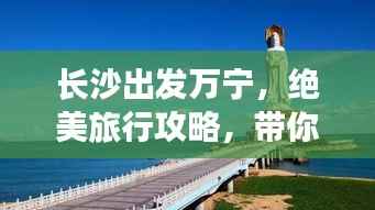 长沙出发万宁,绝美旅行攻略,带你畅游海南风情!