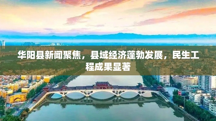 华阳县新闻聚焦,县域经济蓬勃发展,民生工程成果显著