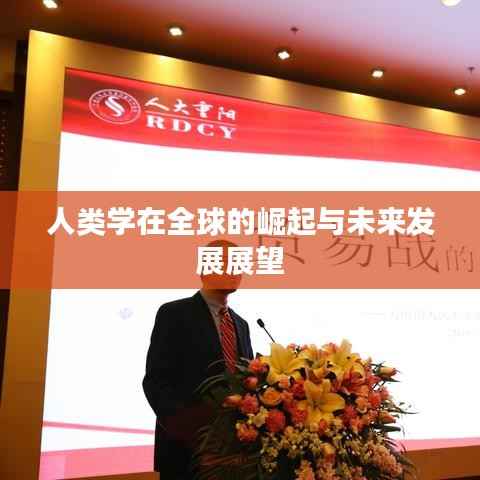 人类学在全球的崛起与未来发展展望