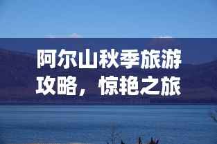 阿尔山秋季旅游攻略,惊艳之旅,不容错过!